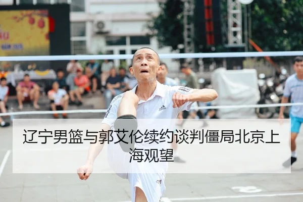 辽宁男篮与郭艾伦续约谈判僵局北京上海观望
