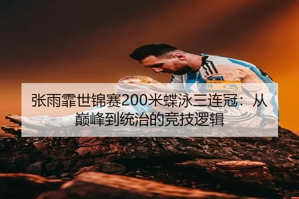 张雨霏世锦赛200米蝶泳三连冠：从巅峰到统治的竞技逻辑