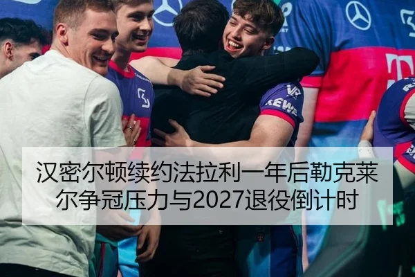 汉密尔顿续约法拉利一年后勒克莱尔争冠压力与2027退役倒计时