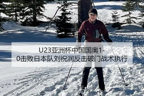 U23亚洲杯中国国奥1-0击败日本队刘祝润反击破门战术执行