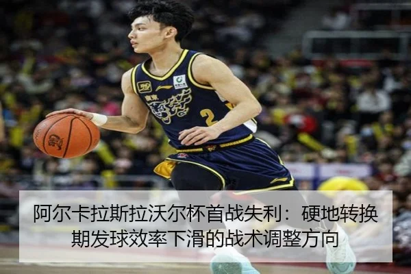 阿尔卡拉斯拉沃尔杯首战失利：硬地转换期发球效率下滑的战术调整方向